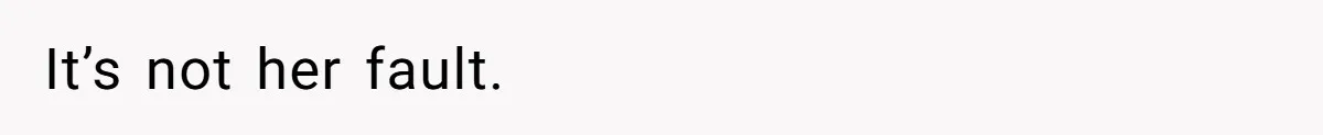 It’s not her fault.