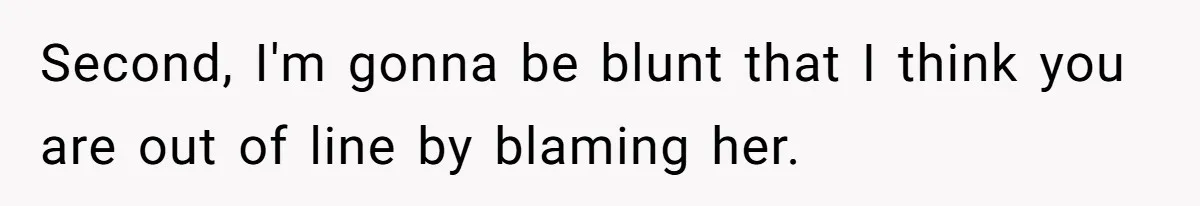 Second, I'm gonna be blunt that I think you are out of line by blaming her.