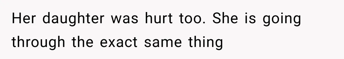 Her daughter was hurt too. She is going through the exact same thing