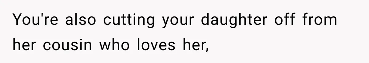 You're also cutting your daughter off from her cousin who loves her,