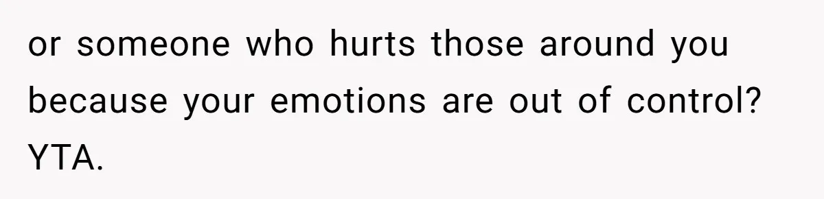 or someone who hurts those around you because your emotions are out of control? YTA.