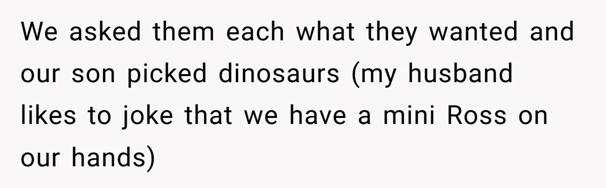 We asked them each what they wanted and our son picked dinosaurs (my husband likes to joke that we have a mini Ross on our hands)