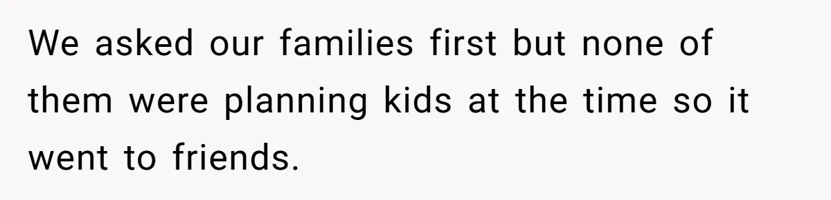 We asked our families first but none of them were planning kids at the time so it went to friends.