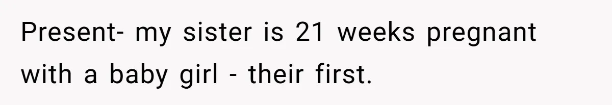 Present- my sister is 21 weeks pregnant with a baby girl - their first.