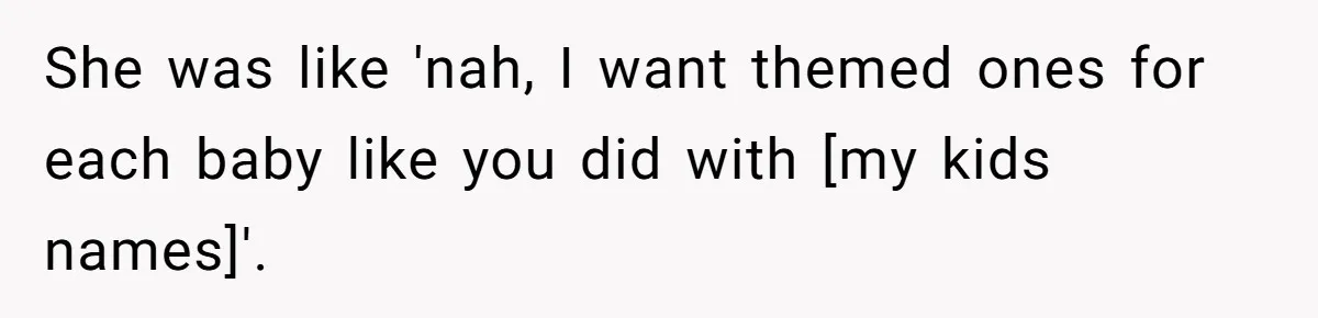 She was like 'nah, I want themed ones for each baby like you did with [my kids names]'.