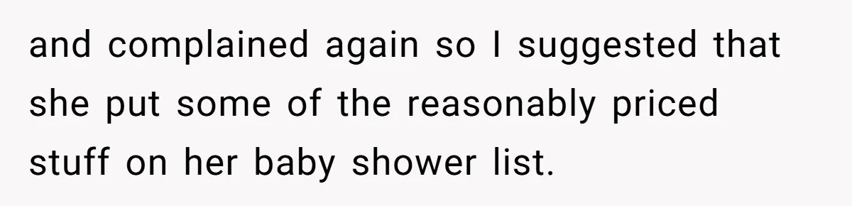 and complained again so I suggested that she put some of the reasonably priced stuff on her baby shower list.