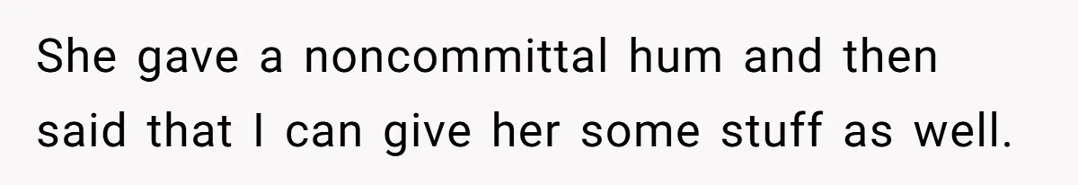 She gave a noncommittal hum and then said that I can give her some stuff as well.
