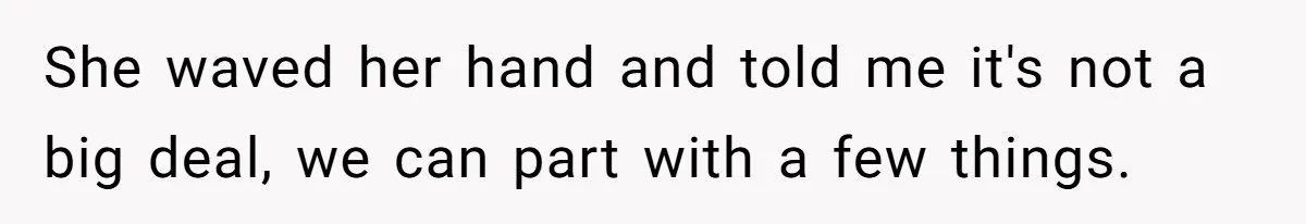She waved her hand and told me it's not a big deal, we can part with a few things.
