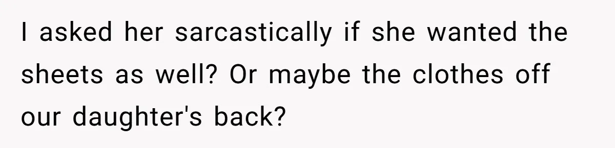 I asked her sarcastically if she wanted the sheets as well? Or maybe the clothes off our daughter's back?