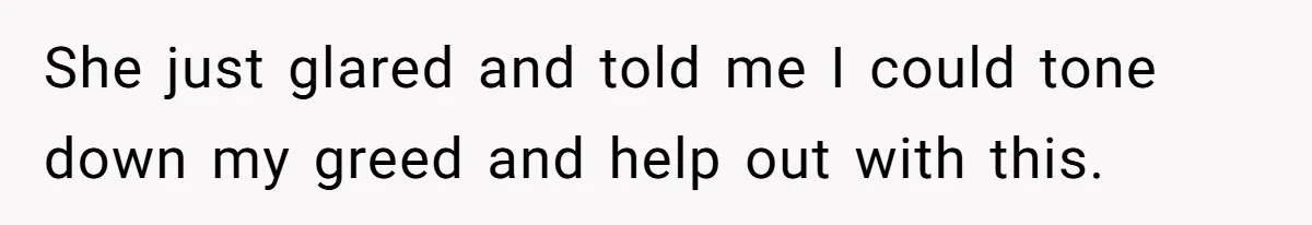 She just glared and told me I could tone down my greed and help out with this.