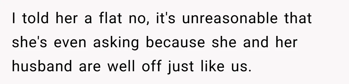 I told her a flat no, it's unreasonable that she's even asking because she and her husband are well off just like us.