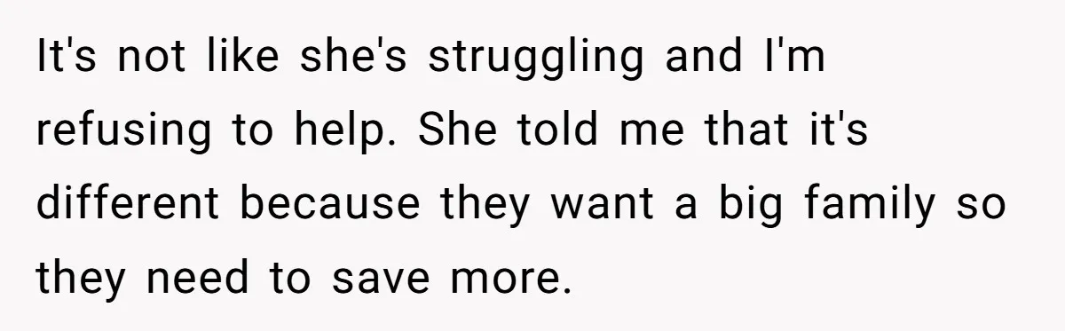 It's not like she's struggling and I'm refusing to help. She told me that it's different because they want a big family so they need to save more.