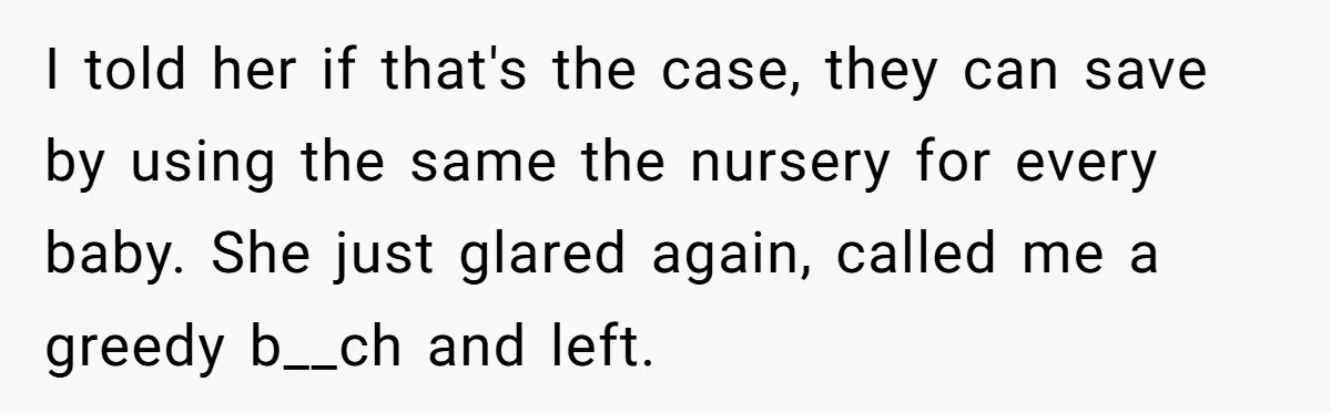 I told her if that's the case, they can save by using the same the nursery for every baby. She just glared again, called me a greedy b__ch and left.