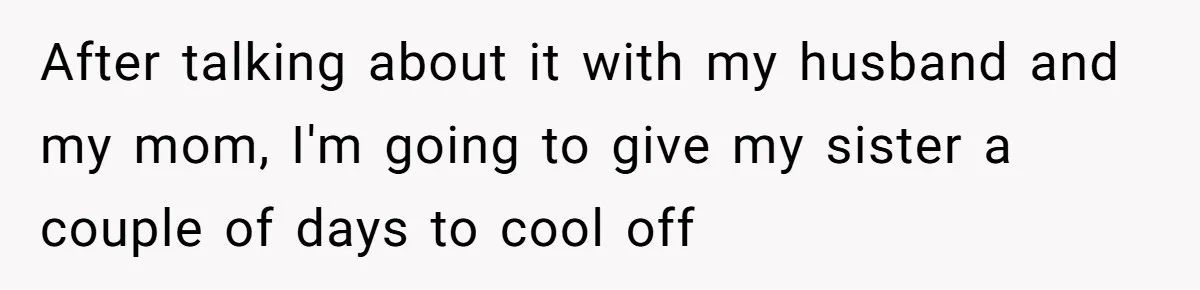After talking about it with my husband and my mom, I'm going to give my sister a couple of days to cool off