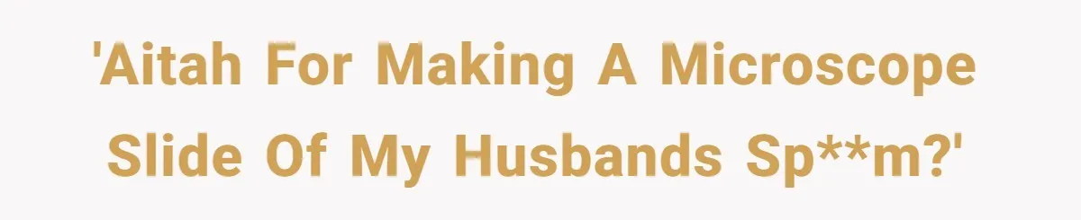 'AITAH for making a microscope slide of my husbands sp**m?'