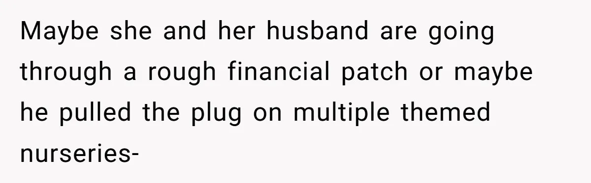 Maybe she and her husband are going through a rough financial patch or maybe he pulled the plug on multiple themed nurseries-
