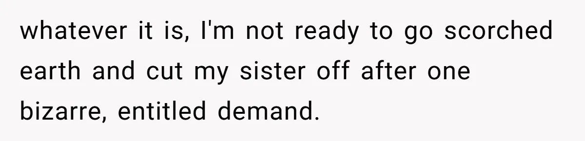 whatever it is, I'm not ready to go scorched earth and cut my sister off after one bizarre, entitled demand.