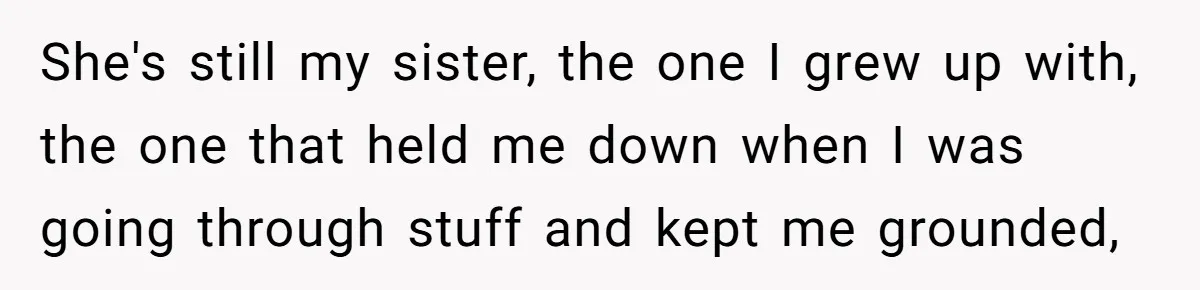 She's still my sister, the one I grew up with, the one that held me down when I was going through stuff and kept me grounded,