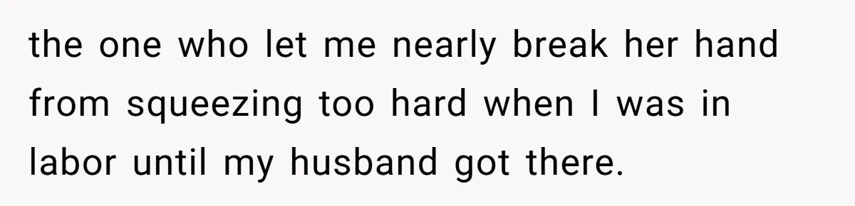 the one who let me nearly break her hand from squeezing too hard when I was in labor until my husband got there.