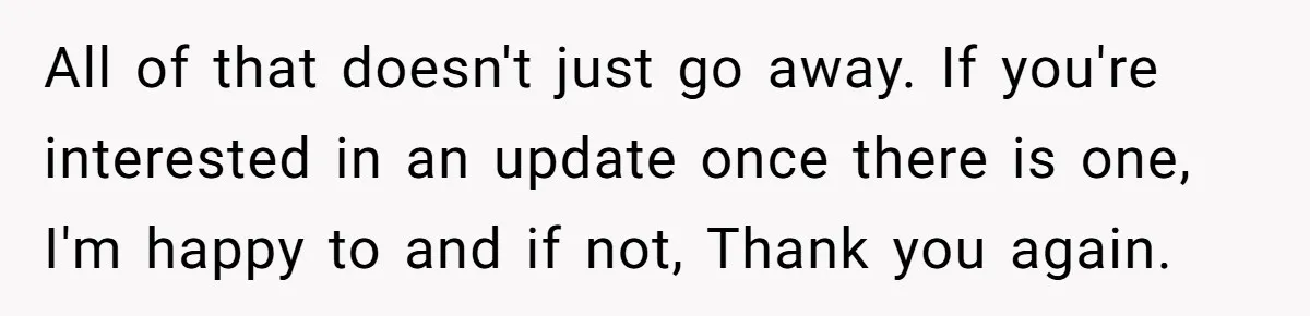 All of that doesn't just go away. If you're interested in an update once there is one, I'm happy to and if not, Thank you again.
