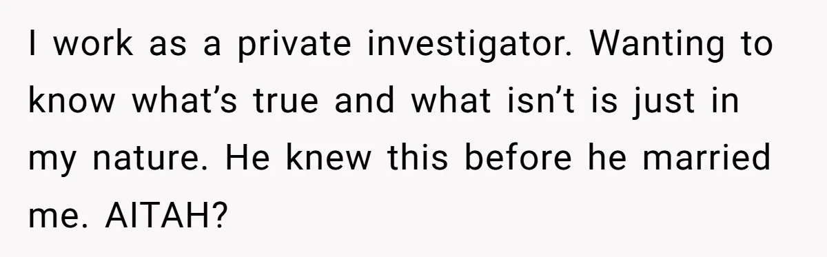 I work as a private investigator. Wanting to know what’s true and what isn’t is just in my nature. He knew this before he married me. AITAH?