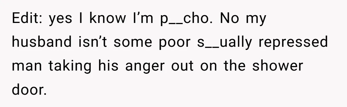 Edit: yes I know I’m p__cho. No my husband isn’t some poor s__ually repressed man taking his anger out on the shower door.