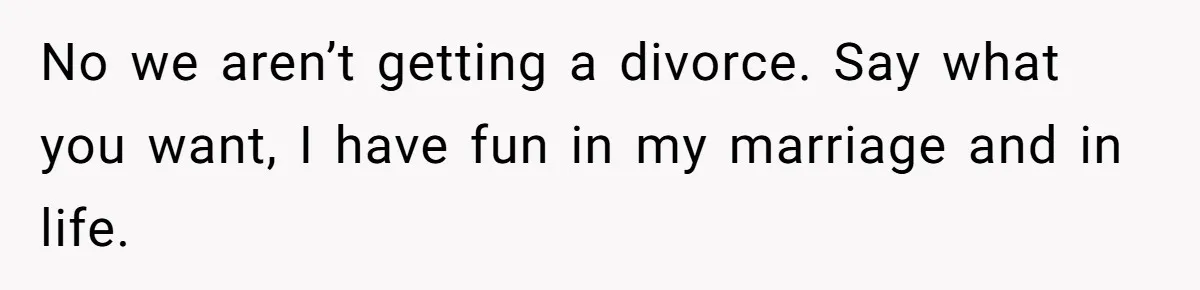 No we aren’t getting a divorce. Say what you want, I have fun in my marriage and in life.