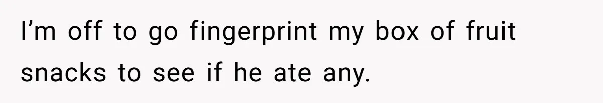I’m off to go fingerprint my box of fruit snacks to see if he ate any.