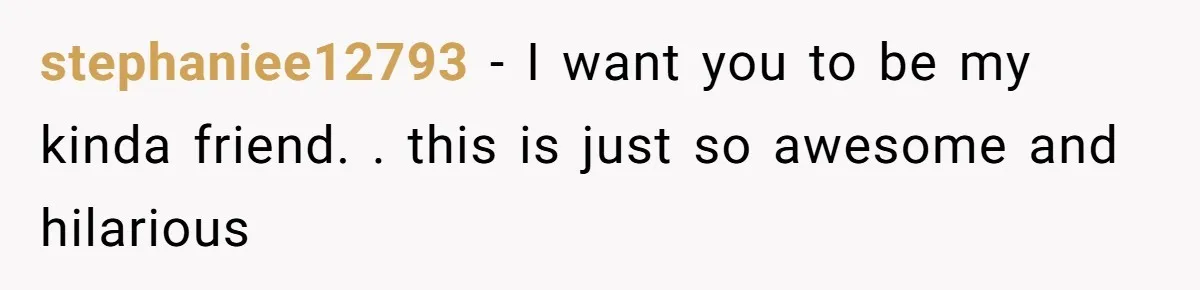 stephaniee12793 − I want you to be my kinda friend. . this is just so awesome and hilarious