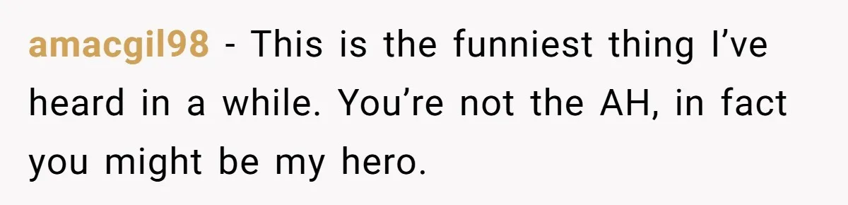 amacgil98 − This is the funniest thing I’ve heard in a while. You’re not the AH, in fact you might be my hero.