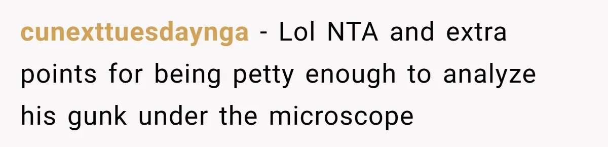 cunexttuesdaynga − Lol NTA and extra points for being petty enough to analyze his gunk under the microscope