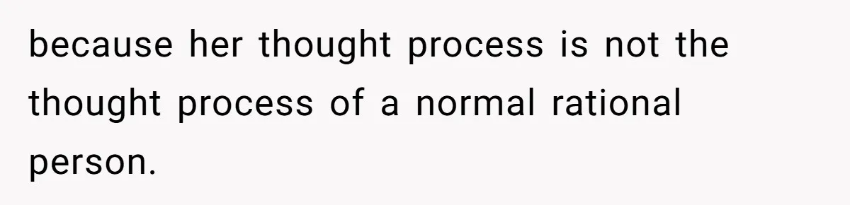 because her thought process is not the thought process of a normal rational person.