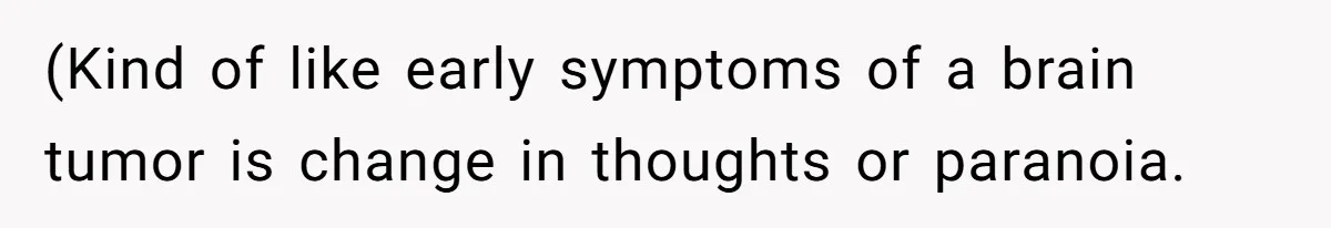 (Kind of like early symptoms of a brain tumor is change in thoughts or paranoia.
