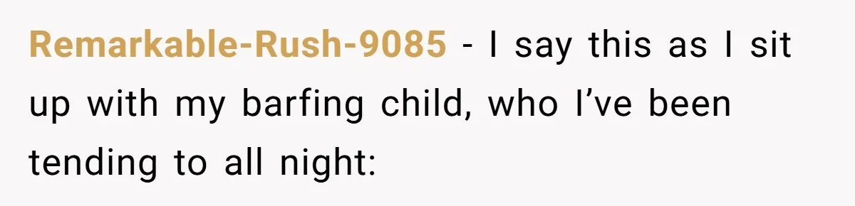 Remarkable-Rush-9085 − I say this as I sit up with my barfing child, who I’ve been tending to all night: