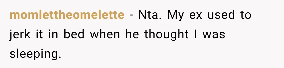 momlettheomelette − Nta. My ex used to jerk it in bed when he thought I was sleeping.