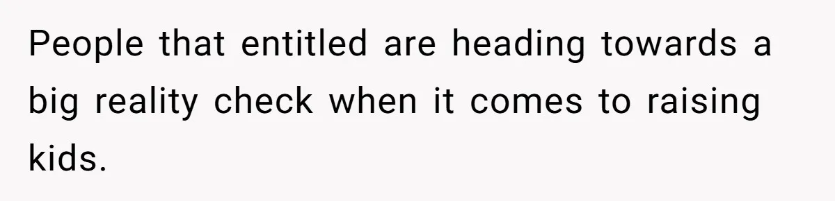 People that entitled are heading towards a big reality check when it comes to raising kids.