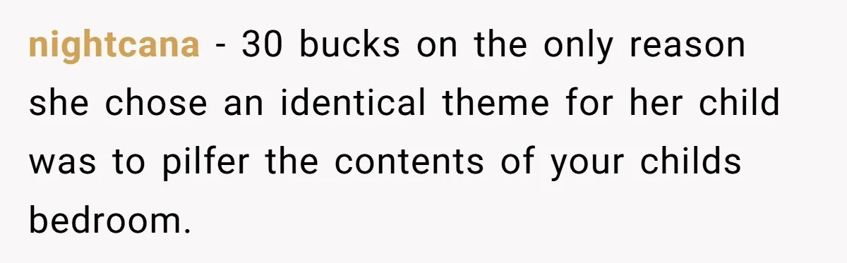 nightcana − 30 bucks on the only reason she chose an identical theme for her child was to pilfer the contents of your childs bedroom.