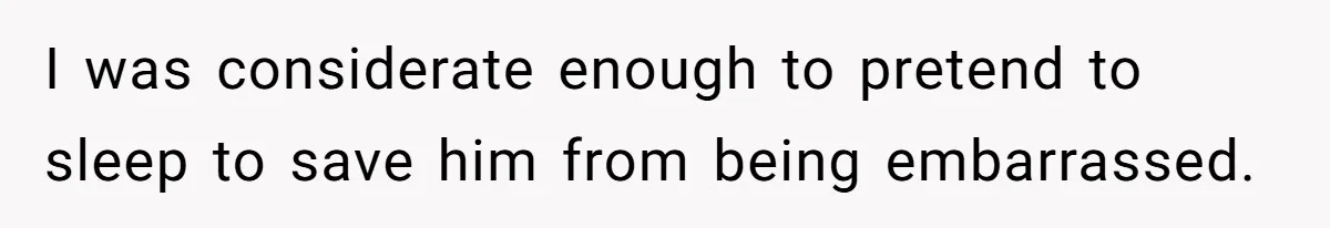 I was considerate enough to pretend to sleep to save him from being embarrassed.