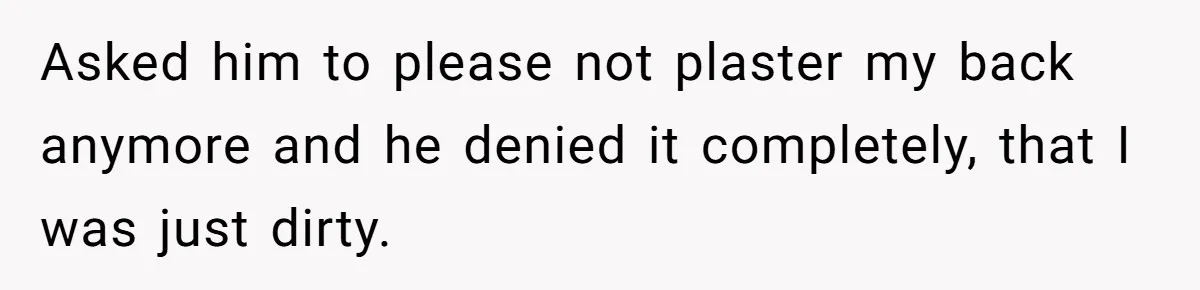 Asked him to please not plaster my back anymore and he denied it completely, that I was just dirty.