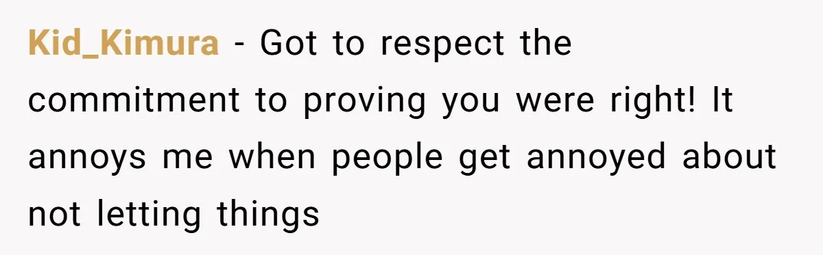 Kid_Kimura − Got to respect the commitment to proving you were right! It annoys me when people get annoyed about not letting things