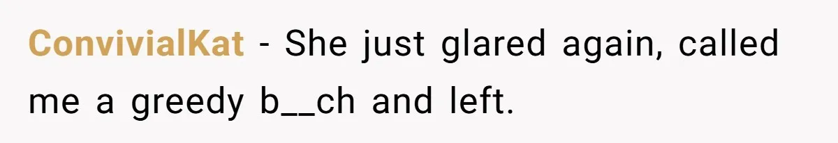 ConvivialKat − She just glared again, called me a greedy b__ch and left.