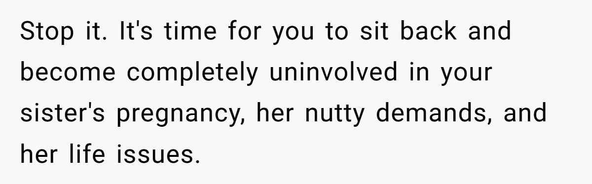 Stop it. It's time for you to sit back and become completely uninvolved in your sister's pregnancy, her nutty demands, and her life issues.
