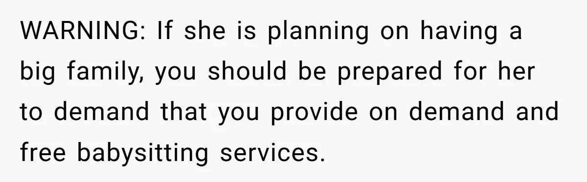 WARNING: If she is planning on having a big family, you should be prepared for her to demand that you provide on demand and free babysitting services.