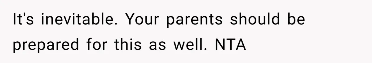 It's inevitable. Your parents should be prepared for this as well. NTA