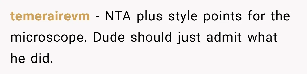 temerairevm − NTA plus style points for the microscope. Dude should just admit what he did.