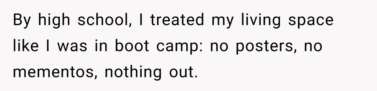 By high school, I treated my living space like I was in boot camp: no posters, no mementos, nothing out.
