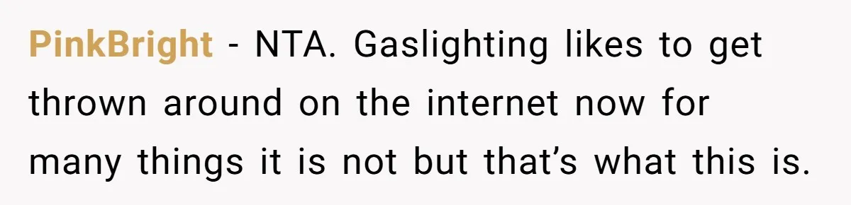 PinkBright − NTA. Gaslighting likes to get thrown around on the internet now for many things it is not but that’s what this is.