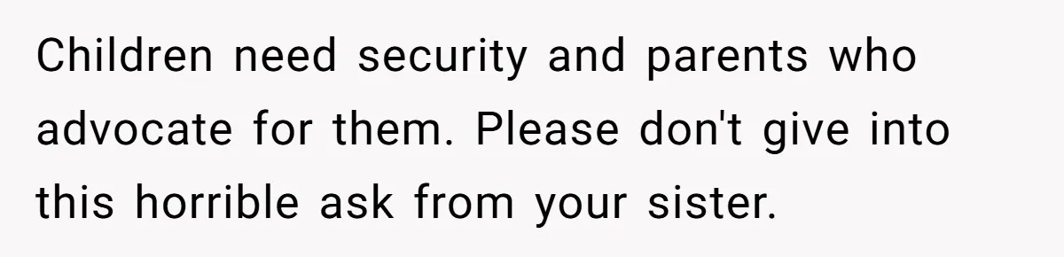 Children need security and parents who advocate for them. Please don't give into this horrible ask from your sister.