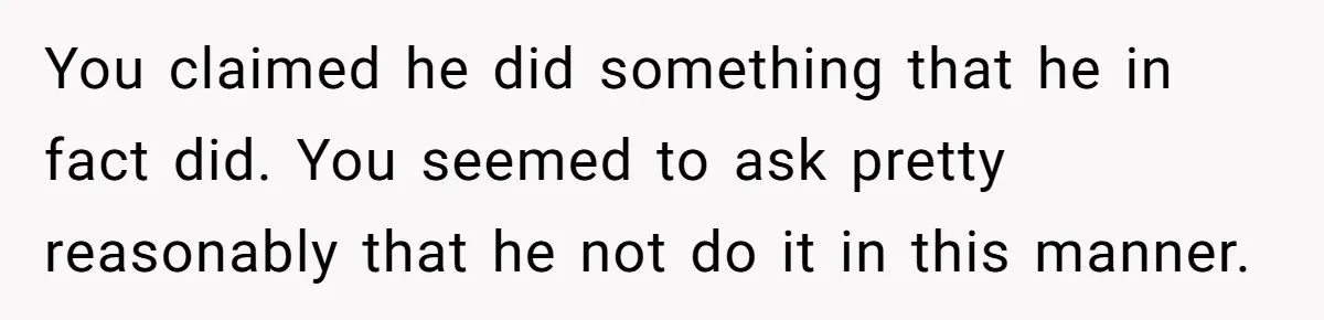 You claimed he did something that he in fact did. You seemed to ask pretty reasonably that he not do it in this manner.