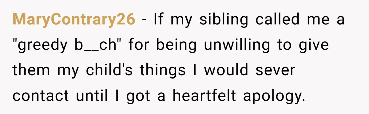 MaryContrary26 − If my sibling called me a "greedy b__ch" for being unwilling to give them my child's things I would sever contact until I got a heartfelt apology.